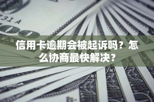 北京信用卡逾期会被起诉吗？怎么协商最快解决？